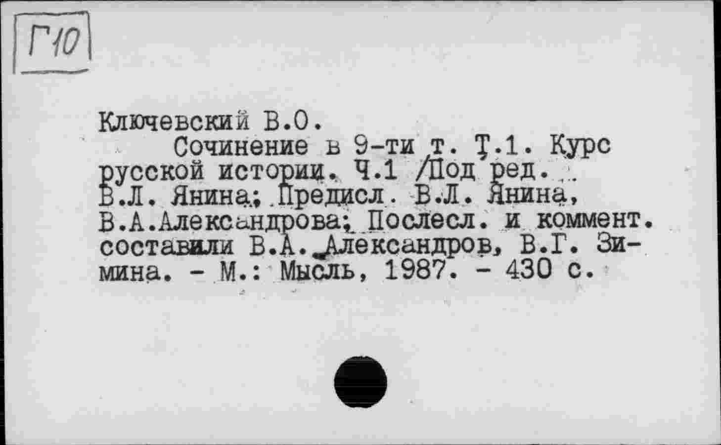 ﻿Ключевский В.О.
Сочинение в S-тит. *£.1. Курс русской истории.. 4.1 /Под ред. В Л. Янина; .Предисл. ВЛ. Янина, В.А.Александрова^ Дослесл. и коммент, составили В.А. ^Александров, В.Г. Зимина. - М.: Мысль, 1987. - 430 с.